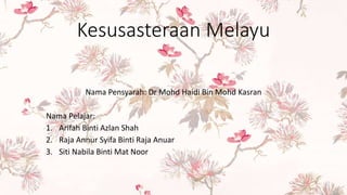 Kesusasteraan Melayu
Nama Pensyarah: Dr Mohd Haidi Bin Mohd Kasran
Nama Pelajar:
1. Arifah Binti Azlan Shah
2. Raja Annur Syifa Binti Raja Anuar
3. Siti Nabila Binti Mat Noor
 