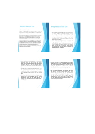 Konsep Ketuhanan Dalam Islam
 Dalam The Worldview of Islam, konsep Tuhan adalah masalah yang paling sentral.
Secara sederhana, The Worldview of Islam adalah pandangan hidup berdasarkan
Islam. Ajaran Islam yang komprehensif membuat setiap Muslim memiliki
pandangan hidup yang khas. Karena Islam melahirkan
sebuah worldview/pandangan hidup, maka seorang Muslim merespon masalah
dengan cara yang unik. ‘Unik’ di sini berarti bahwa seorang Muslim berpikir dengan
cara yang berbedadengan orangkafir.
 kita harus tahu bahwa kata “Tuhan” dipahami dengan cara yang berbeda oleh
masing-masing agama. Kedua, konsep Tuhan itulah yang akan membentuk cara kita
memahami tujuan hidup kita. Umat Kristiani, misalnya, ketika menyebut kata
“Tuhan”, membayangkan sebuah konsep unik dalam benak mereka. “Tuhan” dalam
bayangan mereka adalah subyek trinitas, mengirimkan “anaknya” untuk disalib
untuk menebus dosa manusia. Konsep Tuhan dalam Islam lain lagi. Demikian pula
dengan agama-agamalainnya,salingberlainan.
Pembuktian Keberadaan Tuhan
 KeberadaanAlam MembuktikanAdanya Tuhan
Adanya alam serta organisasinya yang menakjubkan dan rahasianya yang pelik, tidak boleh tidak
memberikan penjelasan bahwa ada sesuatu kekuatan yang telah menciptakannya, suatu “Akal” yang tidak
ada batasnya. Setiap manusia normal percaya bahwa dirinya “ada” dan percaya pula bahwa alam ini “ada”.
 PembuktianAdanya Tuhan dengan PendekatanAstronomi
Benda alam yang paling dekat dengan bumi adalah bulan, yang jaraknya dari bumi sekitar 240.000 mil,yang
bergerak mengelilingi bumi danmenyelesaikansetiapedarannya selama dua puluh sembilanhari sekali.
Demikianpula bumi yang terletak 93.000.000.000 mil dari matahari berputar pada porosnya dengan
kecepatanseribumil per jam dan menempuh garis edarnya sepanjang 190.000.000mil setiap setahun
sekali.Di samping bumi terdapat gugus sembilanplanet tata surya, termasuk bumi,yang mengelilingi
matahari dengankecepatanluar biasa.
Matahari tidak berhenti pada suatutempat tertentu,tetapi ia beredar bersama-sama dengan planet-planet
danasteroidmengelilingi garis edarnya dengankecepatan 600.000 mil per jam. Di samping itumasihada
ribuansistem selain“sistem tata surya” kita dansetiapsistem mempunyai kumpulan ataugalaxy sendiri-
sendiri.Galaxy-galaxytersebut juga beredar pada garis edarnya. Galaxy dimana terletak sistem matahari
kita,beredar pada sumbunya dan menyelesaikanedarannya sekali dalam 200.000.000 tahun cahaya.
Logika manusia denganmemperhatikansistem yang luar biasa dan organisasi yang teliti,akan
berkesimpulanbahwa mustahil semuanya ini terjadi dengan sendirinya,bahkan akan menyimpulkanbahwa
di balik semuanya ituada kekuatanmaha besar yang membuat dan mengendalikansistem yang luar biasa
tersebut,kekuatanmaha besar tersebut adalah Tuhan.
 Beberapa filsuf Yunani kuno berpendapat bahwa tuhan itu ada dan mencipta,
namun setelah mencipta, tuhan diam saja. Artinya, dalam pandangan
mereka, tuhan tidak terlibat dalam kehidupan di alam semesta setelah ia
menciptakannya. Oleh karena itu, dalam segala hal, mereka berfilsafat.
Sebab tuhan mereka tidak membimbing dengan wahyu. Tuhan mereka hanya
diam.
 Ketika Nabi Ibrahim a.s menghancurkan berhala-berhala kaumnya, secara
tidak langsung ia “menggugat” konsep Tuhan mereka. Mengapa tuhan-tuhan
mereka terbuat dari batu, kayu, dan sebagainya? Kenapa tuhan mereka hanya
bisa diam, lalu kenapa tuhan seperti itu disembah? Itukah konsep Tuhan yang
benar?
 Lihat perbuatan Nabi Ibrahim a.s. Berhala-berhala itu sifatnya sama seperti
benda mati, bahkan tak mampu berbuat apa-apa. Itukah konsep Tuhan yang
benar? Maka, ayat pertama dalam Surah Al-Ikhlash telah secara jitu
menjelaskan konsep tauhidullaah. Inilah konsep Tuhan yang khas milik Islam.
Bukan milikyang lain.
 Dalam Islam, ada 1 surah di juz 30 yang sangat ringkas, tapi efektif menjelaskan
konsep Tuhan, yaitu Surah Al-Ikhlash: Qul huwallaahu ahad (Allah itu hanya
satu). Allaahush-shamad, (Allah tempat bergantung segala sesuatu). Lam yalid
wa lam yuulad, (Allah tidak beranak dan tidak diperanakkan). Wa lam yaqun
lahuu kufuwan ahad,(Tidakada sesuatu pun yangserupadengan-Nya).”
 Ayat pertama langsung memperkenalkan konsep tauhidullaah, yaitu keesaan
Allah. Allah itu satu. Apanya yang satu? Dzat-Nya sudah pasti cuma satu. Dia-lah
satu-satunya Dzat yang bernama Allah. Para ulama berpendapat
bahwa tauhidullah jauh lebih dalam daripada sekedar menjelaskan tunggalnya
Dzat Allah. Selain tunggal Dzat-Nya, Allah pun tunggal dari segi sifat dan
perbuatan-Nya. Artinya, sifat Allah hanya milik Allah, dan perbuatan Allah hanya
milik Allah. Tidak ada makhluk yang memiliki sifat seperti Allah, dan tak ada
makhluk yang mampu berbuatsepertiAllah.
 
