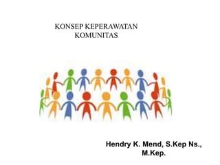 Hendry K. Mend, S.Kep Ns.,
M.Kep.
KONSEP KEPERAWATAN
KOMUNITAS
 