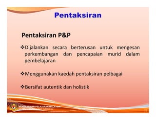 PentaksiranP&P
     Dijalankan secara berterusan untuk mengesan
     perkembangan dan pencapaian murid dalam
     pembelajaran

     Menggunakankaedahpentaksiranpelbagai

     Bersifatautentikdanholistik


KEMENTERIAN PELAJARAN MALAYSIA
                                                        21
BAHAGIAN PEMBANGUNAN KURIKULUM
 