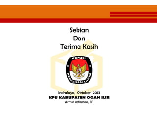 Sekian
Dan
Terima Kasih
Indralaya, Oktober 2013
KPU KABUPATEN OGAN ILIR
Armin nofirman, SE
 