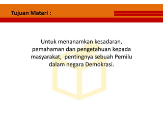 Tujuan Materi :
Untuk menanamkan kesadaran,
pemahaman dan pengetahuan kepada
masyarakat, pentingnya sebuah Pemilu
dalam negara Demokrasi.
 