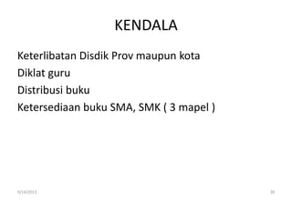 KENDALA
Keterlibatan Disdik Prov maupun kota
Diklat guru
Distribusi buku
Ketersediaan buku SMA, SMK ( 3 mapel )
9/14/2013 30
 