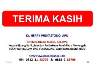31
TERIMA KASIH
Dr. HERRY WIDYASTONO, APU
Pembina Utama Madya, Gol. IV/d
Kepala Bidang Kurikulum dan Perbukuan Pendidikan Menengah
PUSAT KURIKULUM DAN PERBUKUAN, BALITBANG KEMDIKBUD
herrywidyastono@yahoo.com
HP: 0812 11 83795 & 0818 9 83795
9/14/2013 31
 