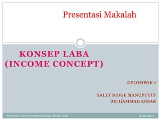 Presentasi Makalah



   KONSEP LABA
(INCOME CONCEPT)

                                                            KELOMPOK 7


                                                  SALLY RIDGE MANUPUTTY
                                                       MUHAMMAD ANSAR


Presentasi Tugas Akuntansi Keuangan Maksi Undip                 11/10/2011
 