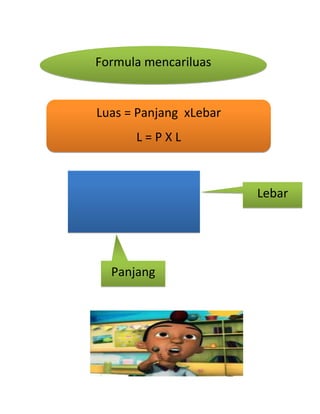 Formula mencariluas


Luas = Panjang xLebar
      L=PXL



                        Lebar




  Panjang
 