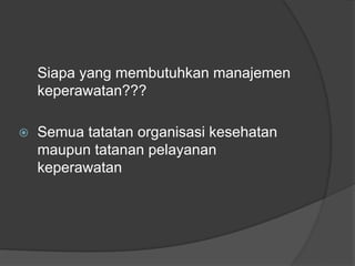 Siapa yang membutuhkan manajemen
keperawatan???
⦿ Semua tatatan organisasi kesehatan
maupun tatanan pelayanan
keperawatan
 