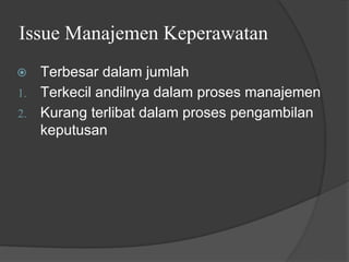 Issue Manajemen Keperawatan
⦿ Terbesar dalam jumlah
1. Terkecil andilnya dalam proses manajemen
2. Kurang terlibat dalam proses pengambilan
keputusan
 
