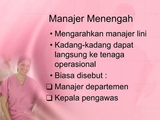 Manajer Menengah
• Mengarahkan manajer lini
• Kadang-kadang dapat
langsung ke tenaga
operasional
• Biasa disebut :
❑ Manajer departemen
❑ Kepala pengawas
 