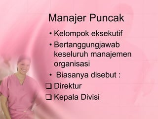 Manajer Puncak
• Kelompok eksekutif
• Bertanggungjawab
keseluruh manajemen
organisasi
• Biasanya disebut :
❑ Direktur
❑ Kepala Divisi
 