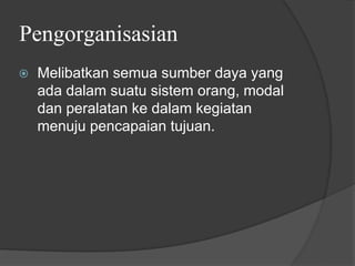 Pengorganisasian
⦿ Melibatkan semua sumber daya yang
ada dalam suatu sistem orang, modal
dan peralatan ke dalam kegiatan
menuju pencapaian tujuan.
 