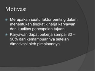 Motivasi
⦿ Merupakan suatu faktor penting dalam
menentukan tingkat kinerja karyawan
dan kualitas pencapaian tujuan.
⦿ Karyawan dapat bekerja sampai 80 –
90% dari kemampuannya setelah
dimotivasi oleh pimpinannya
 