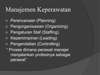 Manajemen Keperawatan
⦿ Perencanaan (Planning)
⦿ Pengorganisasian (Organizing)
⦿ Pengaturan Staf (Staffing)
⦿ Kepemimpinan (Leading)
⦿ Pengendalian (Controlling)
“ Proses dimana perawat manajer
menjalankan profesinya sebagai
perawat”
 