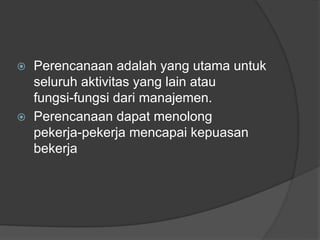 ⦿ Perencanaan adalah yang utama untuk
seluruh aktivitas yang lain atau
fungsi-fungsi dari manajemen.
⦿ Perencanaan dapat menolong
pekerja-pekerja mencapai kepuasan
bekerja
 