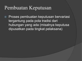 Pembuatan Keputusan
⦿ Proses pembuatan keputusan bervariasi
tergantung pada pola tradisi dari
hubungan yang ada (misalnya keputusa
dipusatkan pada tingkat pelaksana)
 