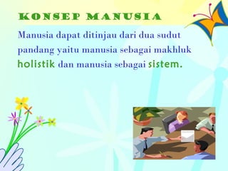 Konsep Manusia
Manusia dapat ditinjau dari dua sudut
pandang yaitu manusia sebagai makhluk
holistik dan manusia sebagai sistem.
 