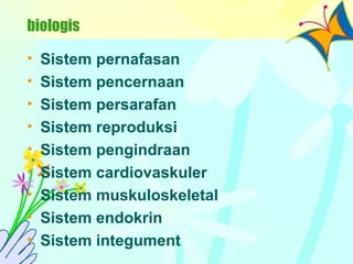 biologis
• Sistem pernafasan
• Sistem pencernaan
• Sistem persarafan
• Sistem reproduksi
• Sistem pengindraan
• Sistem cardiovaskuler
• Sistem muskuloskeletal
• Sistem endokrin
• Sistem integument
 