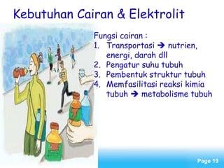 Page 19
Kebutuhan Cairan & Elektrolit
Fungsi cairan :
1. Transportasi  nutrien,
energi, darah dll
2. Pengatur suhu tubuh
3. Pembentuk struktur tubuh
4. Memfasilitasi reaksi kimia
tubuh  metabolisme tubuh
 