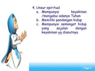 Page 5
4. Unsur spiritual
a. Mempunyai keyakinan
/mengakui adanya Tuhan
b. Memiliki pandangan hidup
c. Mempunyai semangat hidup
yang sejalan dengan
keyakinan yg dianutnya
 