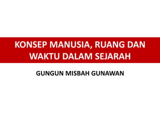 KONSEP MANUSIA, RUANG DAN
WAKTU DALAM SEJARAH
GUNGUN MISBAH GUNAWAN
 