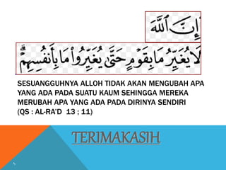 TERIMAKASIH
SESUANGGUHNYA ALLOH TIDAK AKAN MENGUBAH APA
YANG ADA PADA SUATU KAUM SEHINGGA MEREKA
MERUBAH APA YANG ADA PADA DIRINYA SENDIRI
(QS : AL-RA’D 13 ; 11)
 
