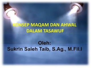 KONSEP MAQAM DAN AHWAL
DALAM TASAWUF
Oleh:
Sukrin Saleh Taib, S.Ag., M.Fil.I
 