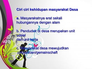 Free   Powerpoint   Templates Ciri ciri kehidupan masyarakat Desa a.  Masyarakatnya erat sekali  hubungannya dengan alam b. Penduduk di desa merupakan unit sosial dan unit kerja c. Masyarakat desa mewujudkan  paguyuban/gemainschaft 