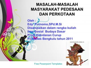 Free   Powerpoint   Templates MASALAH-MASALAH MASYARAKAT PEDESAAN DAN PERKOTAAN Oleh : Edy  Purnomo,SPd.M.Si Disampaikan dalam rangka kuliah  Ilmu Sosial  Budaya Dasar Prodi Kebidanan Curup Poltekkes Bengkulu tahun 2011 