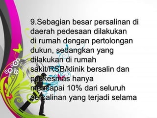 Free   Powerpoint   Templates 9.Sebagian besar persalinan di daerah pedesaan dilakukan  di rumah dengan pertolongan dukun, sedangkan yang dilakukan di rumah sakit/RSB/klinik bersalin dan puskesmas hanya  mencapai 10% dari seluruh persalinan yang terjadi selama 