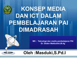 KONSEP MEDIA
DAN ICT DALAM
PEMBELAJARAN PAI
DIMADRASAH
Oleh :Masduki,S.Pd.I
MK : Teknologi dan media pembelajaran PAI
Dr. Deden Makbulloh,M.Ag
 