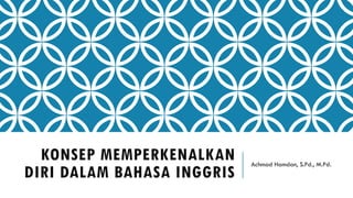 KONSEP MEMPERKENALKAN
DIRI DALAM BAHASA INGGRIS
Achmad Hamdan, S.Pd., M.Pd.
 