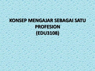 KONSEP MENGAJAR SEBAGAI SATU 
PROFESION 
(EDU3108) 
 