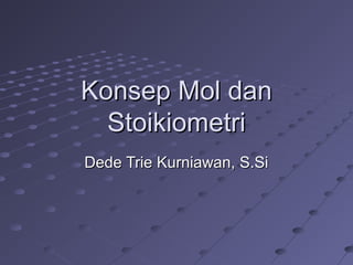 Konsep Mol dan
  Stoikiometri
Dede Trie Kurniawan, S.Si
 