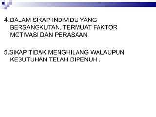 4. DALAM SIKAP INDIVIDU YANG BERSANGKUTAN, TERMUAT FAKTOR MOTIVASI DAN PERASAAN 5. SIKAP TIDAK MENGHILANG WALAUPUN KEBUTUHAN TELAH DIPENUHI. 