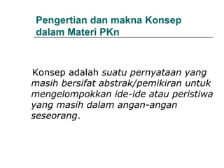 Pengertian dan makna Konsep dalam Materi PKn Konsep adalah  suatu pernyataan yang masih bersifat abstrak/pemikiran untuk mengelompokkan ide-ide atau peristiwa yang masih dalam angan-angan seseorang .  