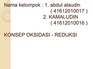 Nama kelompok : 1. abdul alaudin
                   ( 41612010017 )
               2. KAMALUDIN
                   ( 41612010016 )

KONSEP OKSIDASI - REDUKSI
 