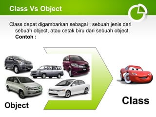 Class Vs Object
Class dapat digambarkan sebagai : sebuah jenis dari
sebuah object, atau cetak biru dari sebuah object.
Contoh :

Object

Class

 