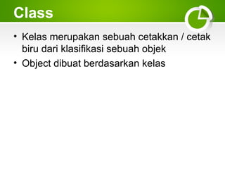 Class
• Kelas merupakan sebuah cetakkan / cetak
biru dari klasifikasi sebuah objek
• Object dibuat berdasarkan kelas

 