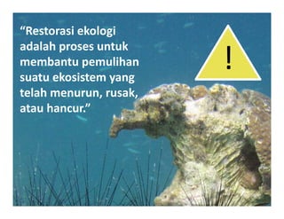 “Restorasi ekologi
adalah proses untuk
membantu pemulihan
suatu ekosistem yang
                         !
telah menurun, rusak,
      menurun,rusak,
atau hancur.”
 