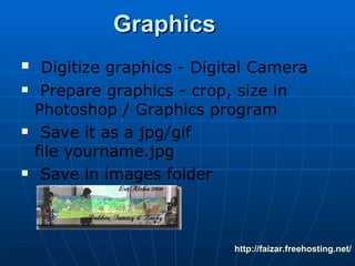 Graphics Digitize graphics - Digital Camera Prepare graphics - crop, size in  Photoshop / Graphics program Save it as a jpg/gif file yourname.jpg Save in images folder http:// faizar.freehosting.net / 