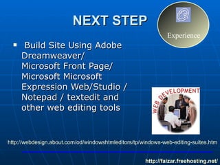 NEXT STEP Build Site Using Adobe Dreamweaver/ Microsoft Front Page/ Microsoft Microsoft Expression Web/Studio /  Notepad / textedit and other web editing tools  http:// faizar.freehosting.net / http://webdesign.about.com/od/windowshtmleditors/tp/windows-web-editing-suites.htm   Experience 