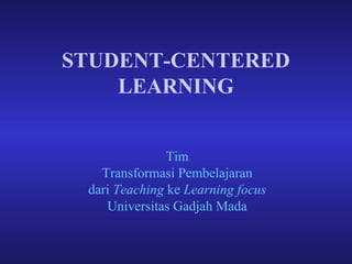 STUDENT-CENTERED
LEARNING
Tim
Transformasi Pembelajaran
dari Teaching ke Learning focus
Universitas Gadjah Mada

 