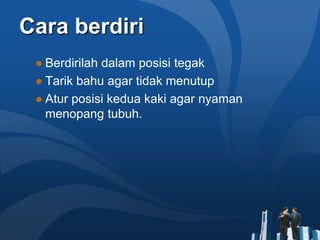 Cara berdiri
 ● Berdirilah dalam posisi tegak
 ● Tarik bahu agar tidak menutup
 ● Atur posisi kedua kaki agar nyaman
   menopang tubuh.
 