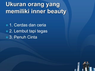 Ukuran orang yang
memiliki inner beauty

● 1. Cerdas dan ceria
● 2. Lembut tapi tegas
● 3. Penuh Cinta
 