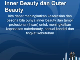 Inner Beauty dan Outer
Beauty
 kita dapat meningkatkan keserasian dan
pesona bila punya inner beauty dan tampil
  profesional (ihsan) untuk meningkatkan
kapasaitas outerbeauty, sesuai kondisi dan
            tingkat kebutuhan
 