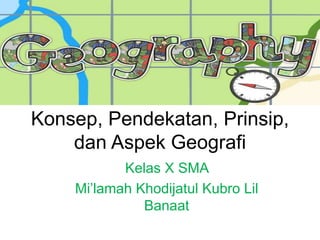 Konsep, Pendekatan, Prinsip,
dan Aspek Geografi
Kelas X SMA
Mi’lamah Khodijatul Kubro Lil
Banaat
 