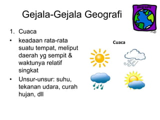 Gejala-Gejala Geografi
1. Cuaca
• keadaan rata-rata
suatu tempat, meliputi
daerah yg sempit &
waktunya relatif
singkat
• Unsur-unsur: suhu,
tekanan udara, curah
hujan, dll
 