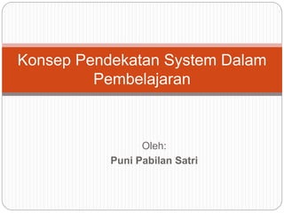 Oleh:
Puni Pabilan Satri
Konsep Pendekatan System Dalam
Pembelajaran
 