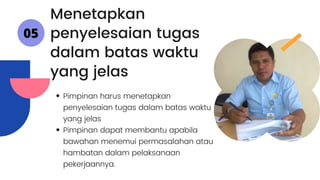 Pimpinan harus menetapkan
penyelesaian tugas dalam batas waktu
yang jelas
Pimpinan dapat membantu apabila
bawahan menemui permasalahan atau
hambatan dalam pelaksanaan
pekerjaannya.
Menetapkan
penyelesaian tugas
dalam batas waktu
yang jelas
05
 
