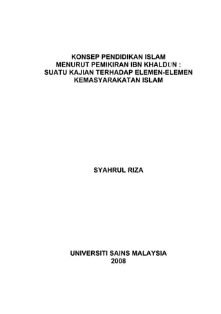 KONSEP PENDIDIKAN ISLAM
MENURUT PEMIKIRAN IBN KHALDUN :
SUATU KAJIAN TERHADAP ELEMEN-ELEMEN
KEMASYARAKATAN ISLAM
SYAHRUL RIZA
UNIVERSITI SAINS MALAYSIA
2008
 